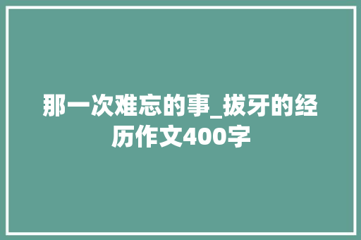 那一次难忘的事_拔牙的经历作文400字