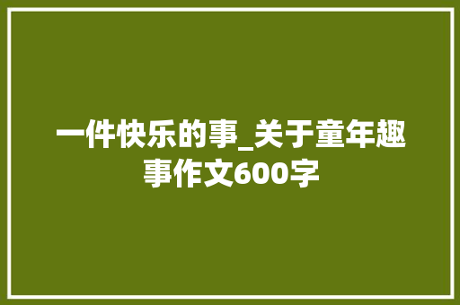 一件快乐的事_关于童年趣事作文600字
