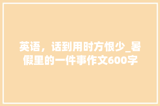 英语，话到用时方恨少_暑假里的一件事作文600字