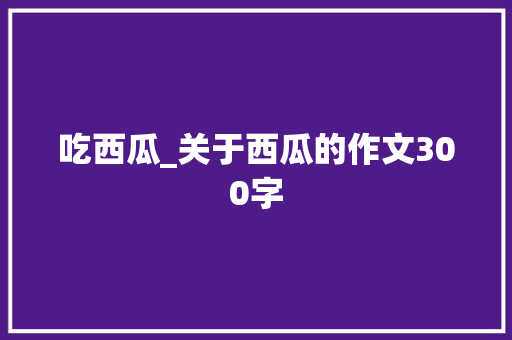 吃西瓜_关于西瓜的作文300字