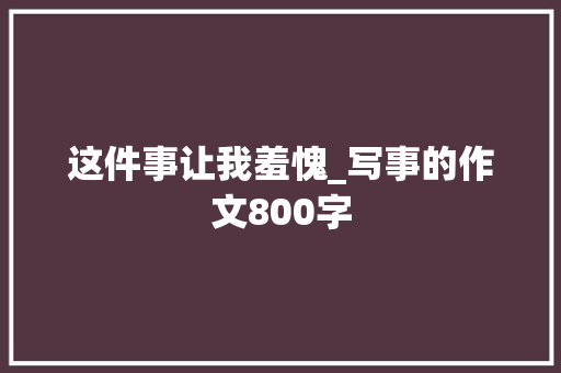 这件事让我羞愧_写事的作文800字