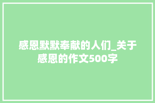 感恩默默奉献的人们_关于感恩的作文500字