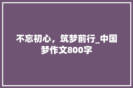 不忘初心，筑梦前行_中国梦作文800字