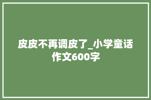 皮皮不再调皮了_小学童话作文600字