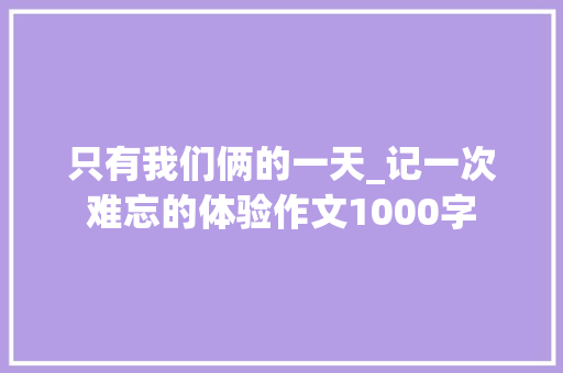 只有我们俩的一天_记一次难忘的体验作文1000字
