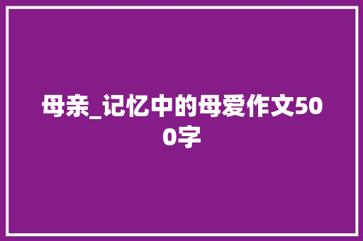 母亲_记忆中的母爱作文500字
