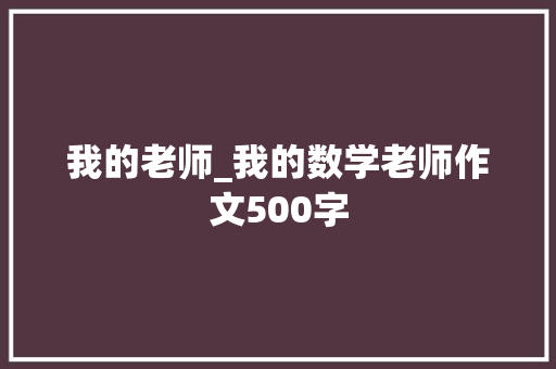 我的老师_我的数学老师作文500字