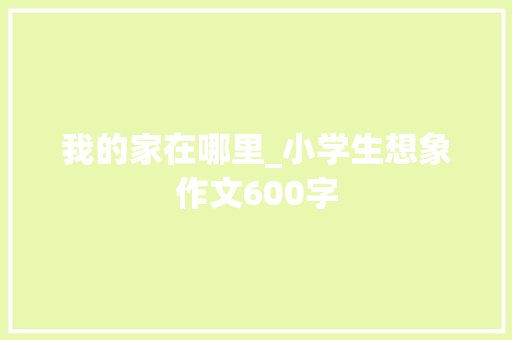 我的家在哪里_小学生想象作文600字