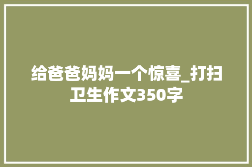 给爸爸妈妈一个惊喜_打扫卫生作文350字