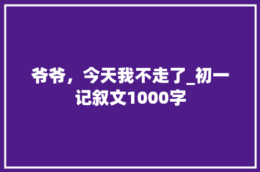 爷爷，今天我不走了_初一记叙文1000字
