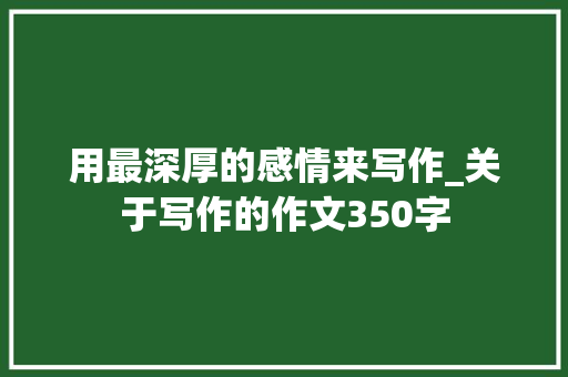 用最深厚的感情来写作_关于写作的作文350字