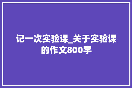 记一次实验课_关于实验课的作文800字