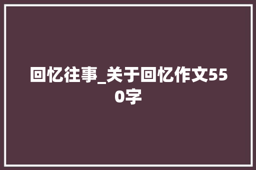 回忆往事_关于回忆作文550字 知识百科