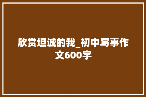 欣赏坦诚的我_初中写事作文600字