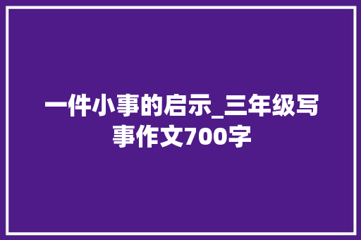 一件小事的启示_三年级写事作文700字