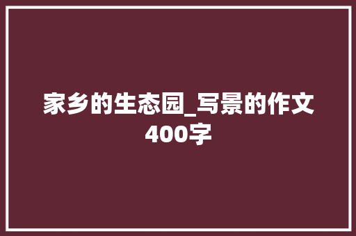 家乡的生态园_写景的作文400字