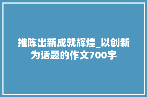 推陈出新成就辉煌_以创新为话题的作文700字