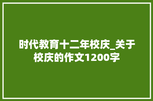 时代教育十二年校庆_关于校庆的作文1200字