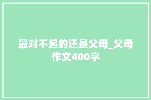 最对不起的还是父母_父母作文400字