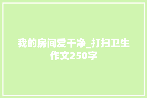 我的房间爱干净_打扫卫生作文250字