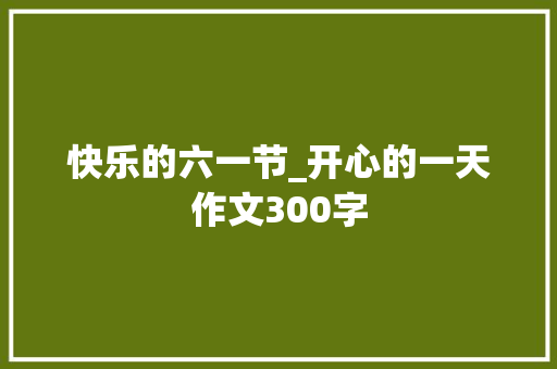 快乐的六一节_开心的一天作文300字