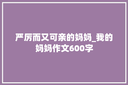 严厉而又可亲的妈妈_我的妈妈作文600字