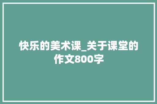 快乐的美术课_关于课堂的作文800字