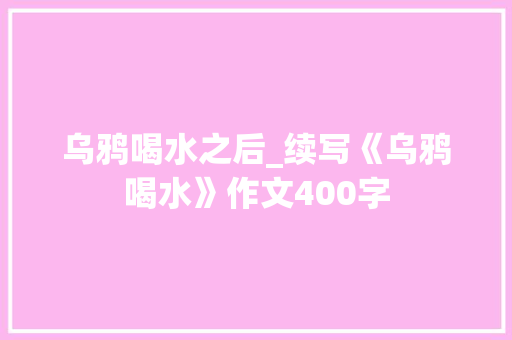 乌鸦喝水之后_续写《乌鸦喝水》作文400字 知识百科
