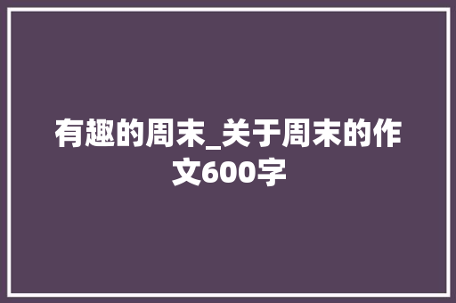 有趣的周末_关于周末的作文600字