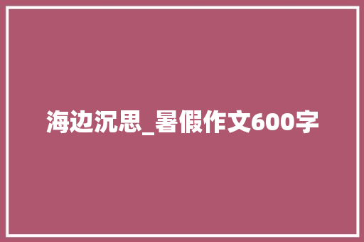 海边沉思_暑假作文600字