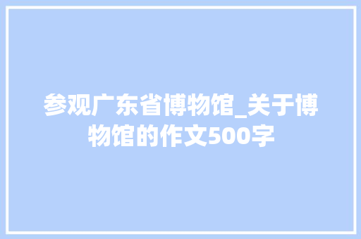 参观广东省博物馆_关于博物馆的作文500字