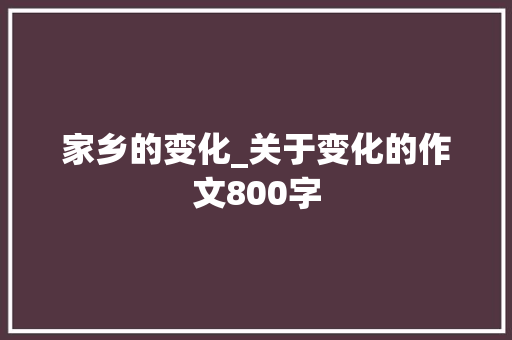 家乡的变化_关于变化的作文800字
