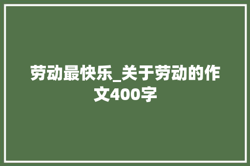 劳动最快乐_关于劳动的作文400字