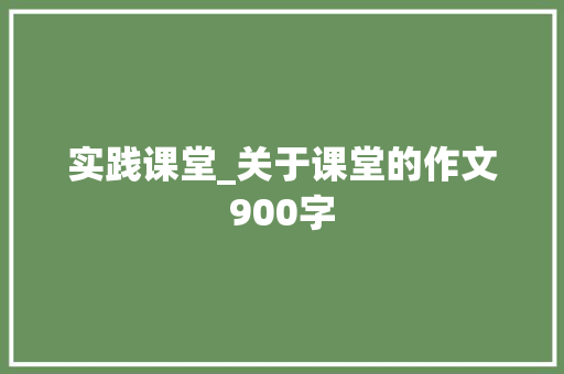 实践课堂_关于课堂的作文900字