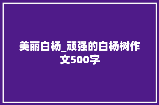 美丽白杨_顽强的白杨树作文500字 知识百科