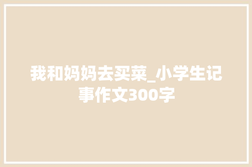 我和妈妈去买菜_小学生记事作文300字