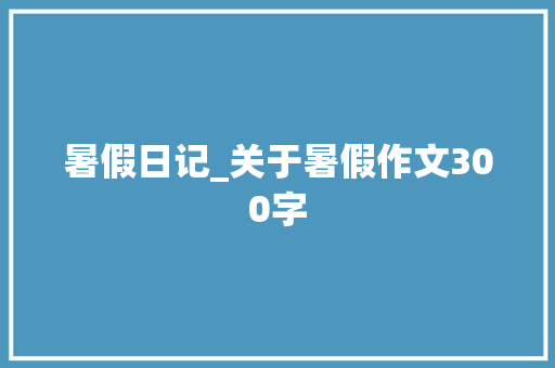 暑假日记_关于暑假作文300字