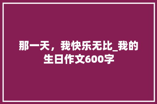 那一天，我快乐无比_我的生日作文600字