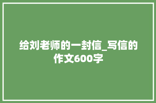 给刘老师的一封信_写信的作文600字