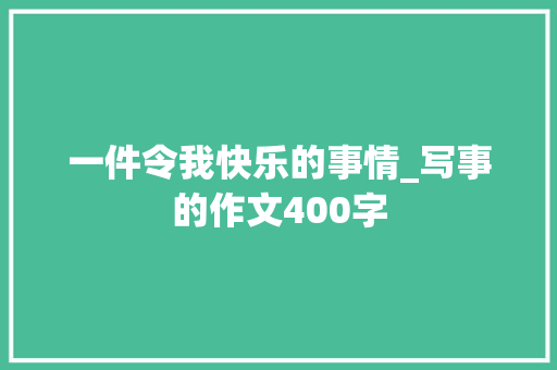 一件令我快乐的事情_写事的作文400字 知识百科