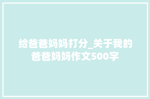给爸爸妈妈打分_关于我的爸爸妈妈作文500字