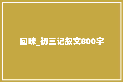 回味_初三记叙文800字 知识百科