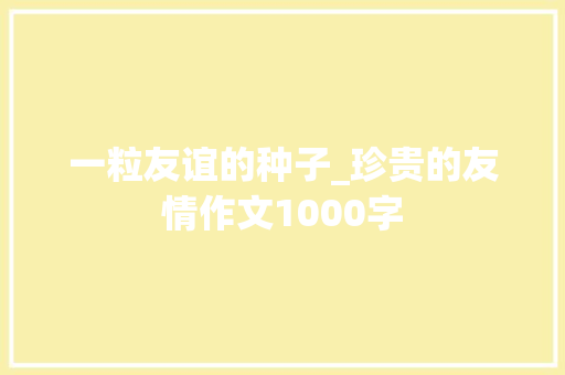 一粒友谊的种子_珍贵的友情作文1000字