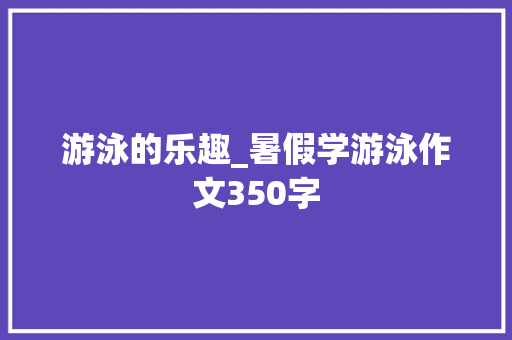 游泳的乐趣_暑假学游泳作文350字 知识百科