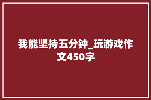 我能坚持五分钟_玩游戏作文450字 知识百科