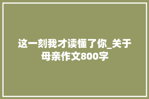 这一刻我才读懂了你_关于母亲作文800字