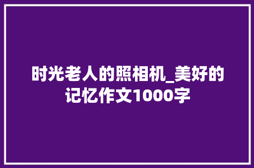 时光老人的照相机_美好的记忆作文1000字