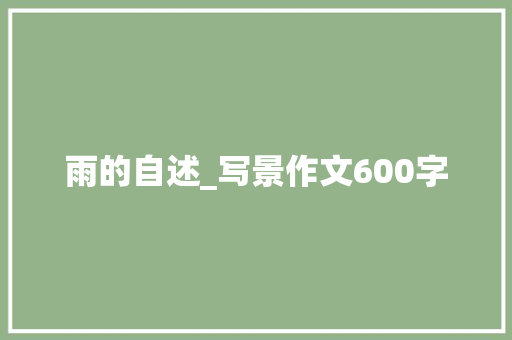 雨的自述_写景作文600字 知识百科
