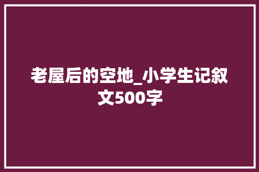 老屋后的空地_小学生记叙文500字