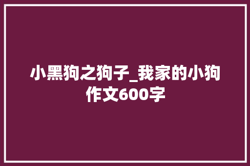 小黑狗之狗子_我家的小狗作文600字